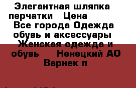 Элегантная шляпка   перчатки › Цена ­ 2 000 - Все города Одежда, обувь и аксессуары » Женская одежда и обувь   . Ненецкий АО,Варнек п.